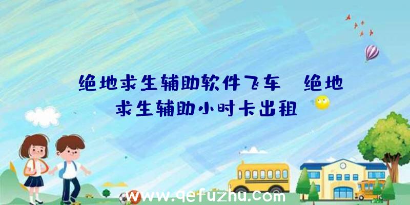 「绝地求生辅助软件飞车」|绝地求生辅助小时卡出租